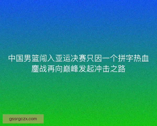 中国男篮闯入亚运决赛只因一个拼字热血鏖战再向巅峰发起冲击之路