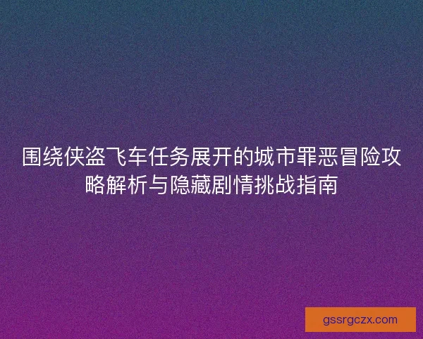 围绕侠盗飞车任务展开的城市罪恶冒险攻略解析与隐藏剧情挑战指南