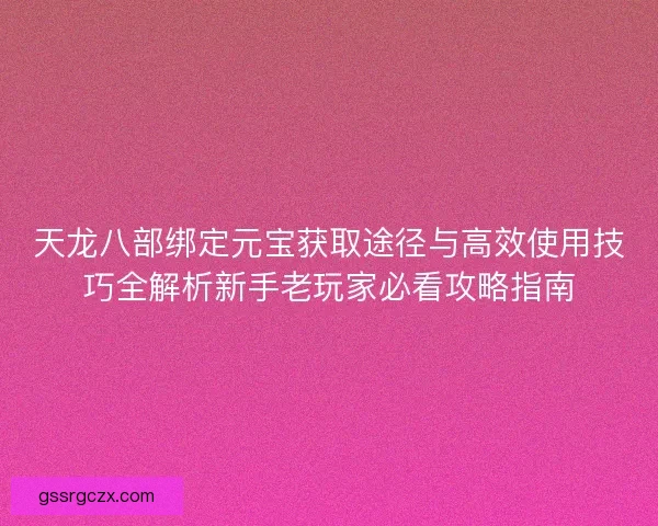 天龙八部绑定元宝获取途径与高效使用技巧全解析新手老玩家必看攻略指南
