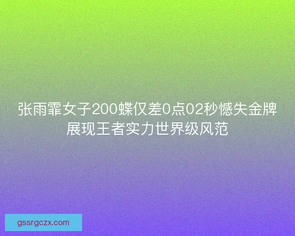 张雨霏女子200蝶仅差0点02秒憾失金牌展现王者实力世界级风范